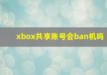 xbox共享账号会ban机吗