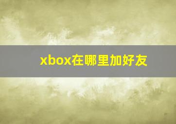 xbox在哪里加好友