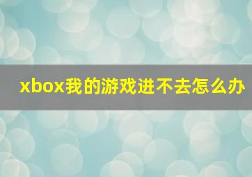 xbox我的游戏进不去怎么办