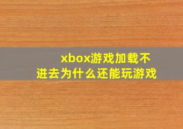 xbox游戏加载不进去为什么还能玩游戏