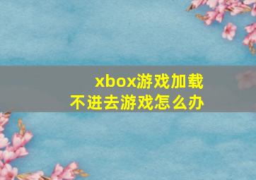 xbox游戏加载不进去游戏怎么办