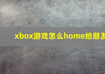 xbox游戏怎么home给朋友