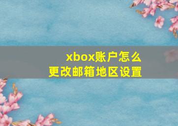 xbox账户怎么更改邮箱地区设置