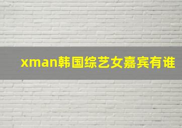 xman韩国综艺女嘉宾有谁