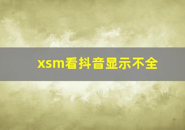 xsm看抖音显示不全