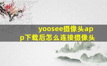 yoosee摄像头app下载后怎么连接摄像头