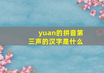 yuan的拼音第三声的汉字是什么