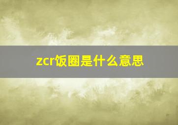 zcr饭圈是什么意思