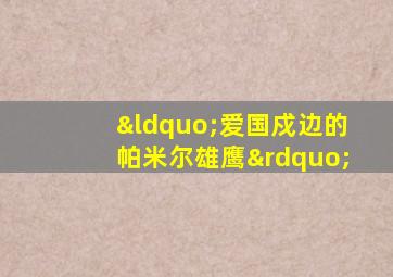 “爱国戍边的帕米尔雄鹰”