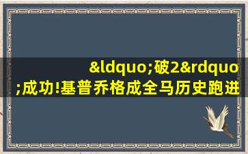 “破2”成功!基普乔格成全马历史跑进2小时首人