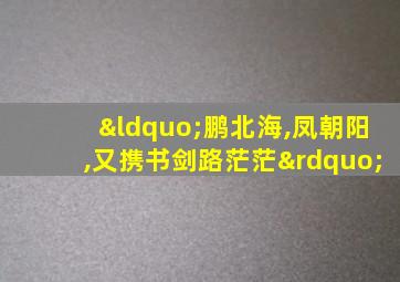 “鹏北海,凤朝阳,又携书剑路茫茫”