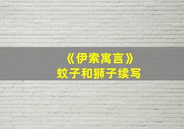 《伊索寓言》蚊子和狮子续写