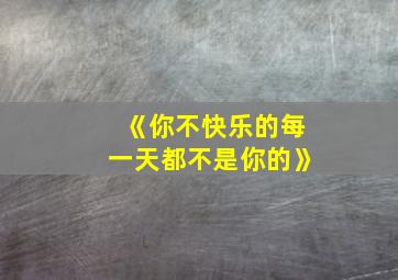 《你不快乐的每一天都不是你的》