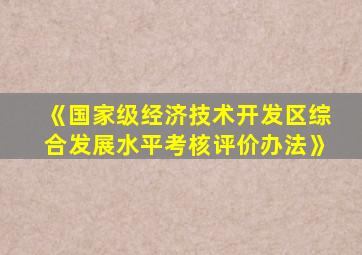 《国家级经济技术开发区综合发展水平考核评价办法》