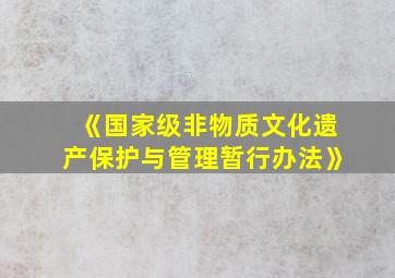 《国家级非物质文化遗产保护与管理暂行办法》