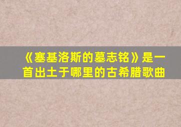 《塞基洛斯的墓志铭》是一首出土于哪里的古希腊歌曲