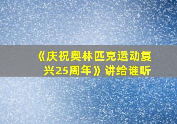 《庆祝奥林匹克运动复兴25周年》讲给谁听