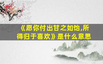 《愿你付出甘之如饴,所得归于喜欢》是什么意思