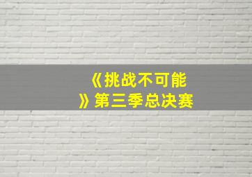 《挑战不可能》第三季总决赛