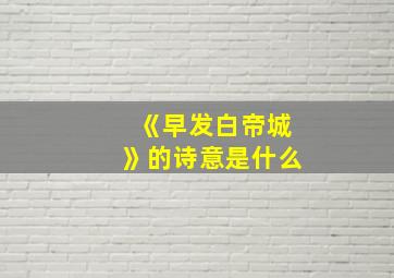 《早发白帝城》的诗意是什么