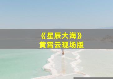 《星辰大海》黄霄云现场版