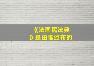 《法国民法典》是由谁颁布的