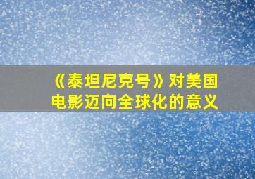 《泰坦尼克号》对美国电影迈向全球化的意义