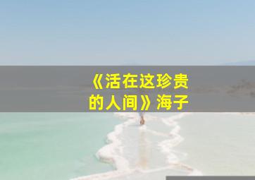 《活在这珍贵的人间》海子