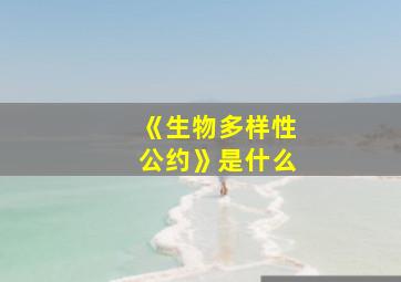 《生物多样性公约》是什么