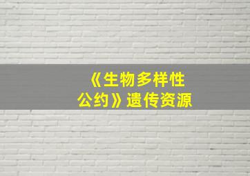 《生物多样性公约》遗传资源