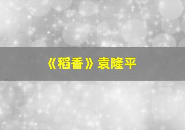 《稻香》袁隆平