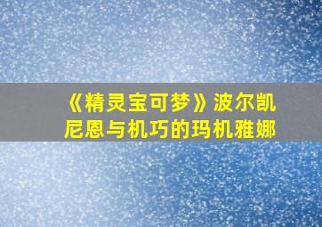 《精灵宝可梦》波尔凯尼恩与机巧的玛机雅娜