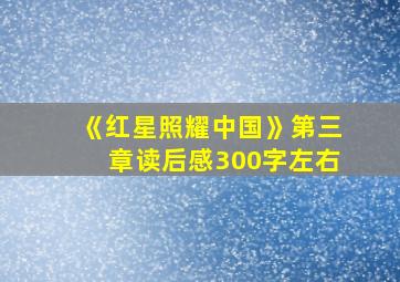 《红星照耀中国》第三章读后感300字左右