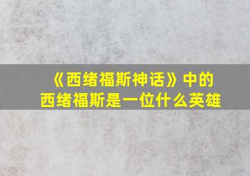 《西绪福斯神话》中的西绪福斯是一位什么英雄