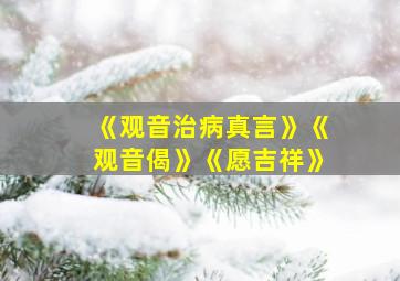 《观音治病真言》《观音偈》《愿吉祥》