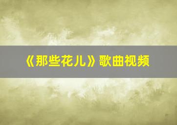 《那些花儿》歌曲视频