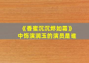 《香蜜沉沉烬如霜》中饰演润玉的演员是谁