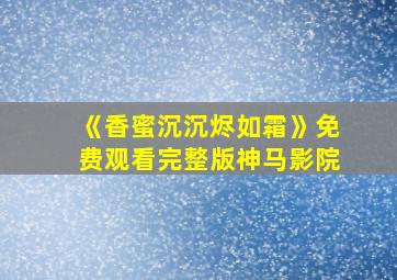 《香蜜沉沉烬如霜》免费观看完整版神马影院