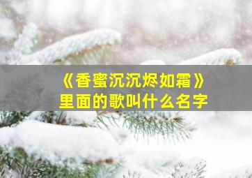 《香蜜沉沉烬如霜》里面的歌叫什么名字