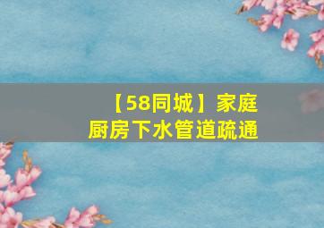 【58同城】家庭厨房下水管道疏通