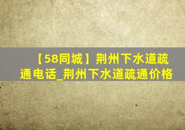 【58同城】荆州下水道疏通电话_荆州下水道疏通价格