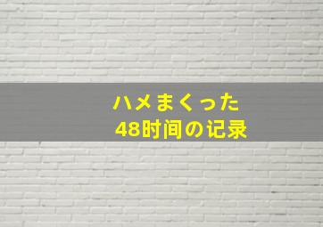 ハメまくった48时间の记录