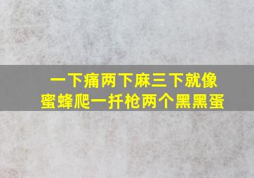 一下痛两下麻三下就像蜜蜂爬一扦枪两个黑黑蛋