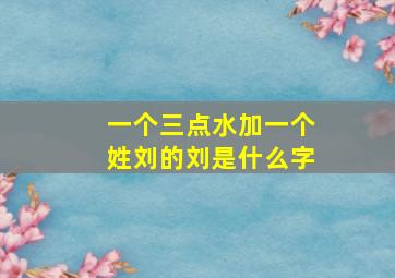 一个三点水加一个姓刘的刘是什么字