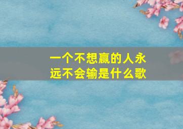 一个不想赢的人永远不会输是什么歌