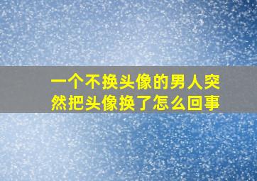 一个不换头像的男人突然把头像换了怎么回事