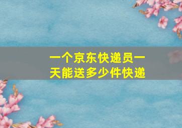 一个京东快递员一天能送多少件快递