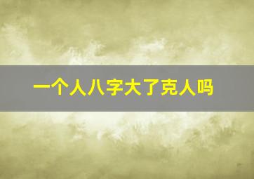 一个人八字大了克人吗