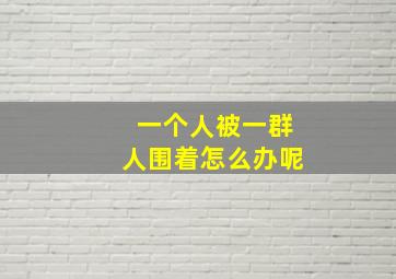 一个人被一群人围着怎么办呢