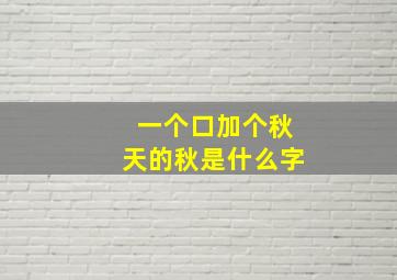 一个口加个秋天的秋是什么字